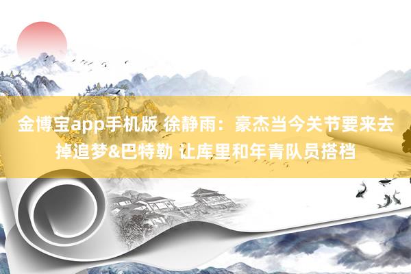 金博宝app手机版 徐静雨：豪杰当今关节要来去掉追梦&巴特勒 让库里和年青队员搭档