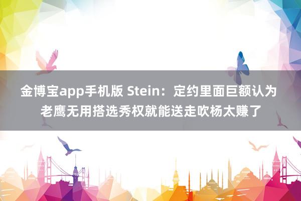 金博宝app手机版 Stein：定约里面巨额认为 老鹰无用搭选秀权就能送走吹杨太赚了