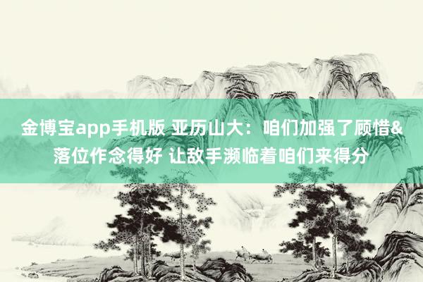 金博宝app手机版 亚历山大：咱们加强了顾惜&落位作念得好 让敌手濒临着咱们来得分