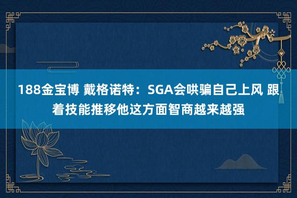 188金宝博 戴格诺特：SGA会哄骗自己上风 跟着技能推移他这方面智商越来越强