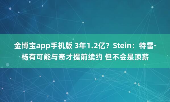金博宝app手机版 3年1.2亿？Stein：特雷·杨有可能与奇才提前续约 但不会是顶薪