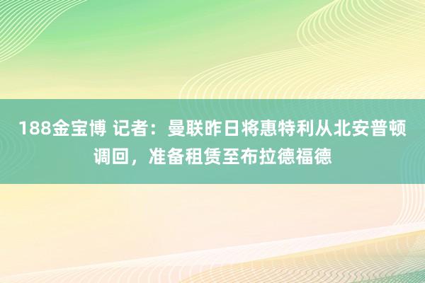 188金宝博 记者：曼联昨日将惠特利从北安普顿调回，准备租赁至布拉德福德