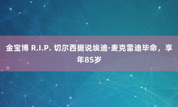 金宝博 R.I.P. 切尔西据说埃迪·麦克雷迪毕命，享年85岁