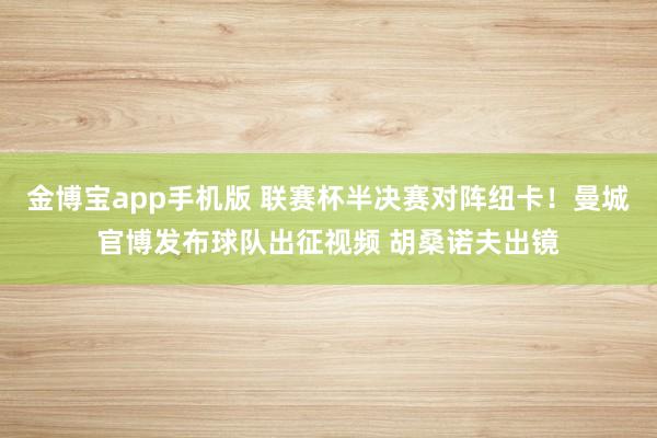 金博宝app手机版 联赛杯半决赛对阵纽卡！曼城官博发布球队出征视频 胡桑诺夫出镜