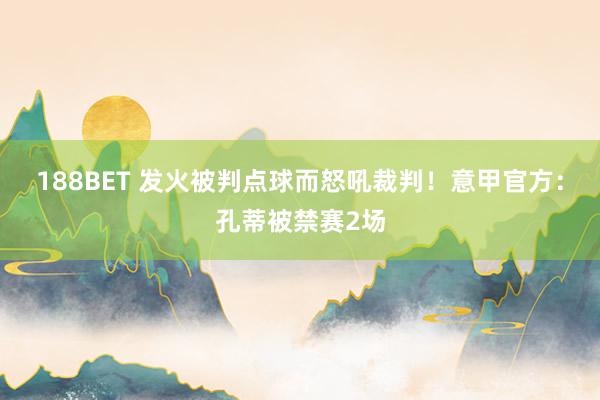 188BET 发火被判点球而怒吼裁判！意甲官方：孔蒂被禁赛2场