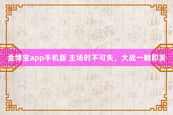 金博宝app手机版 主场时不可失，大战一触即发