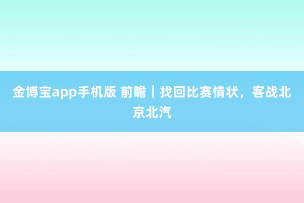金博宝app手机版 前瞻｜找回比赛情状，客战北京北汽