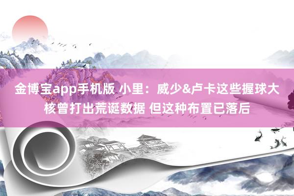 金博宝app手机版 小里：威少&卢卡这些握球大核曾打出荒诞数据 但这种布置已落后