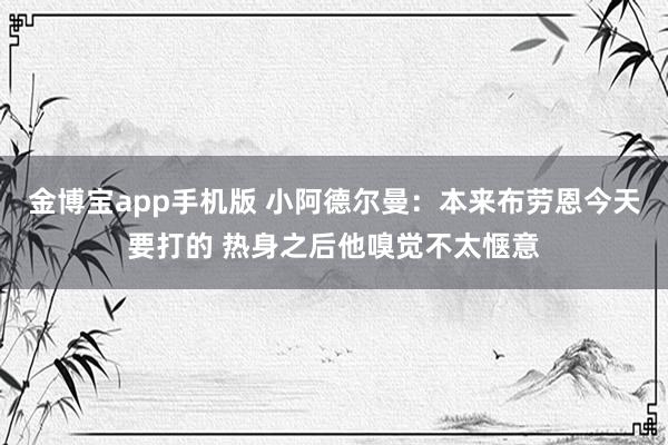 金博宝app手机版 小阿德尔曼：本来布劳恩今天要打的 热身之后他嗅觉不太惬意