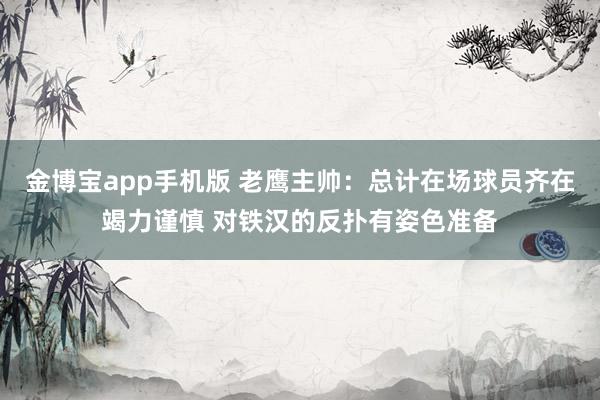 金博宝app手机版 老鹰主帅：总计在场球员齐在竭力谨慎 对铁汉的反扑有姿色准备