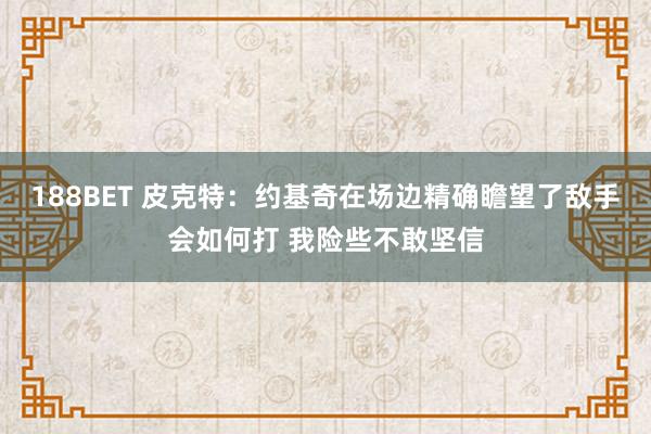 188BET 皮克特：约基奇在场边精确瞻望了敌手会如何打 我险些不敢坚信
