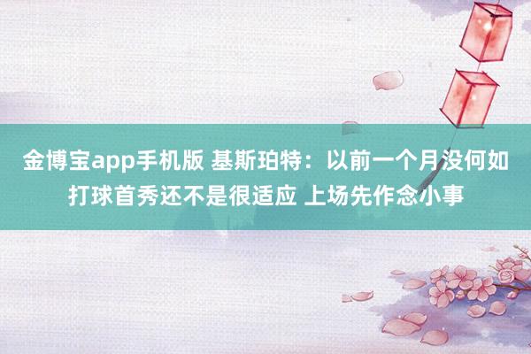 金博宝app手机版 基斯珀特：以前一个月没何如打球首秀还不是很适应 上场先作念小事