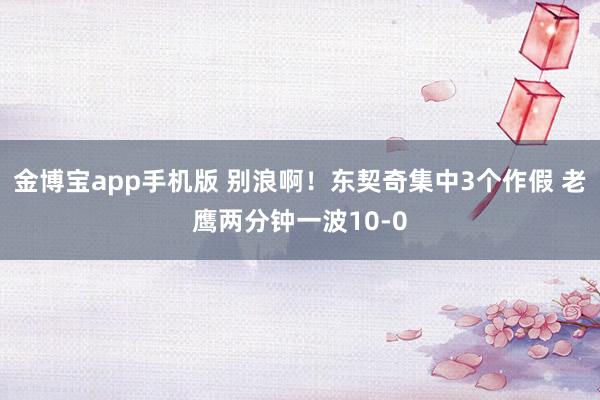 金博宝app手机版 别浪啊！东契奇集中3个作假 老鹰两分钟一波10-0