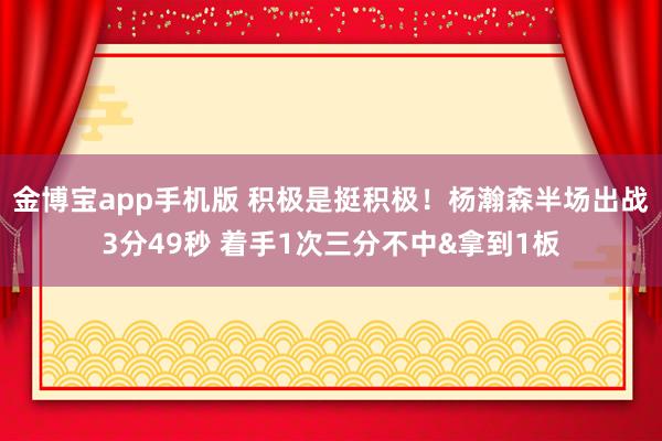 金博宝app手机版 积极是挺积极！杨瀚森半场出战3分49秒 着手1次三分不中&拿到1板