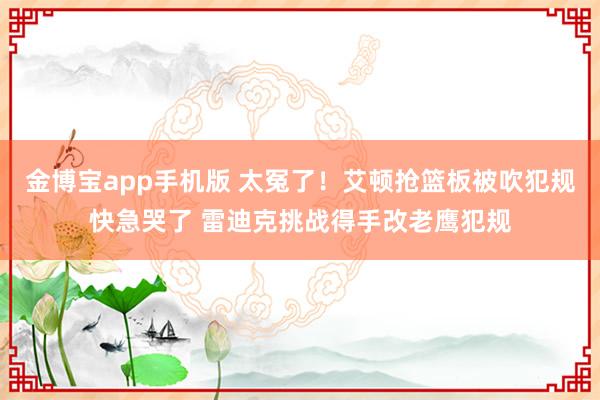 金博宝app手机版 太冤了！艾顿抢篮板被吹犯规快急哭了 雷迪克挑战得手改老鹰犯规