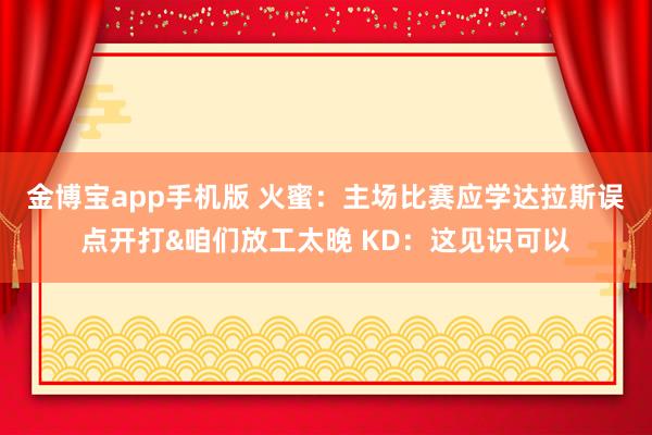 金博宝app手机版 火蜜：主场比赛应学达拉斯误点开打&咱们放工太晚 KD：这见识可以