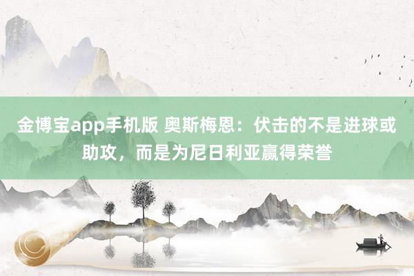 金博宝app手机版 奥斯梅恩：伏击的不是进球或助攻，而是为尼日利亚赢得荣誉