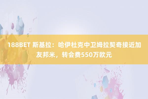 188BET 斯基拉：哈伊杜克中卫姆拉契奇接近加友邦米，转会费550万欧元