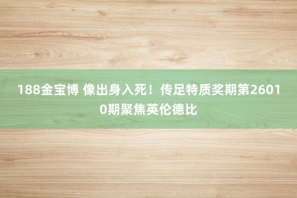 188金宝博 像出身入死！传足特质奖期第26010期聚焦英伦德比
