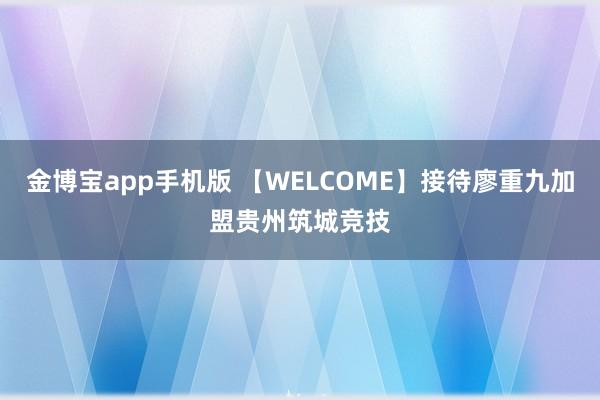 金博宝app手机版 【WELCOME】接待廖重九加盟贵州筑城竞技