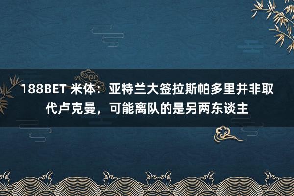 188BET 米体：亚特兰大签拉斯帕多里并非取代卢克曼，可能离队的是另两东谈主