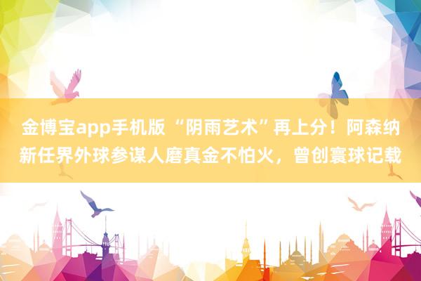 金博宝app手机版 “阴雨艺术”再上分！阿森纳新任界外球参谋人磨真金不怕火，曾创寰球记载
