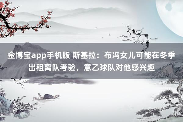 金博宝app手机版 斯基拉：布冯女儿可能在冬季出租离队考验，意乙球队对他感兴趣