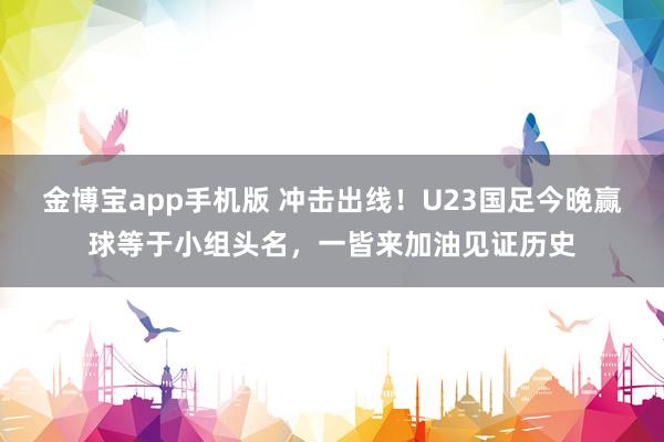 金博宝app手机版 冲击出线！U23国足今晚赢球等于小组头名，一皆来加油见证历史