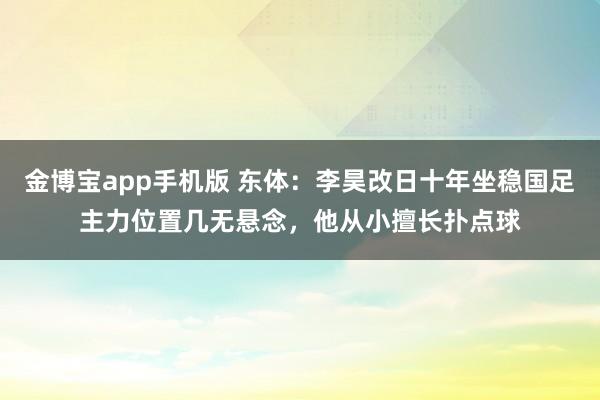 金博宝app手机版 东体：李昊改日十年坐稳国足主力位置几无悬念，他从小擅长扑点球