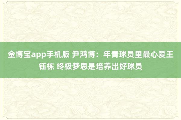 金博宝app手机版 尹鸿博：年青球员里最心爱王钰栋 终极梦思是培养出好球员