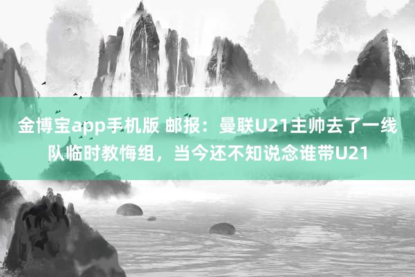 金博宝app手机版 邮报：曼联U21主帅去了一线队临时教悔组，当今还不知说念谁带U21