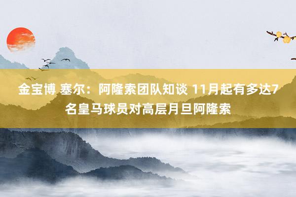 金宝博 塞尔：阿隆索团队知谈 11月起有多达7名皇马球员对高层月旦阿隆索