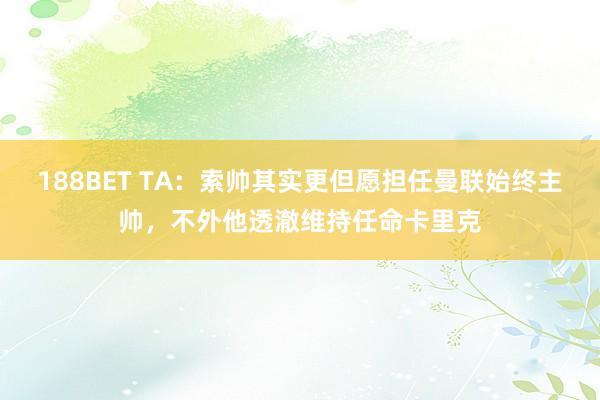 188BET TA：索帅其实更但愿担任曼联始终主帅，不外他透澈维持任命卡里克