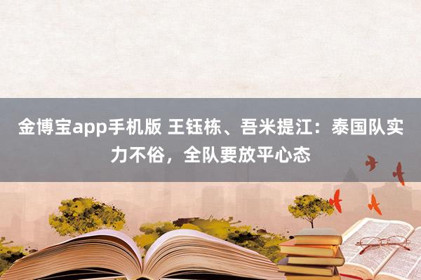 金博宝app手机版 王钰栋、吾米提江：泰国队实力不俗，全队要放平心态
