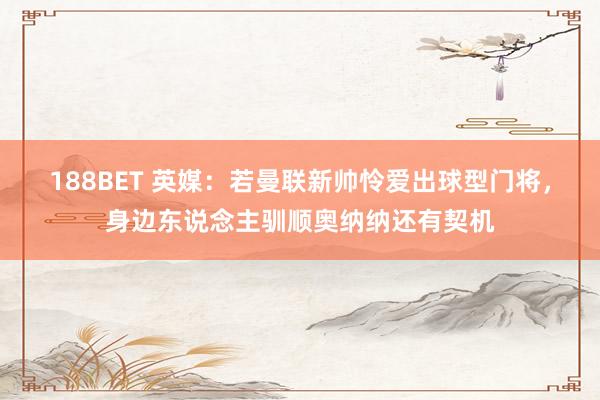 188BET 英媒：若曼联新帅怜爱出球型门将，身边东说念主驯顺奥纳纳还有契机
