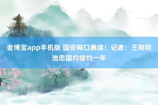 金博宝app手机版 国安糊口赓续！记者：王刚和池忠国均续约一年