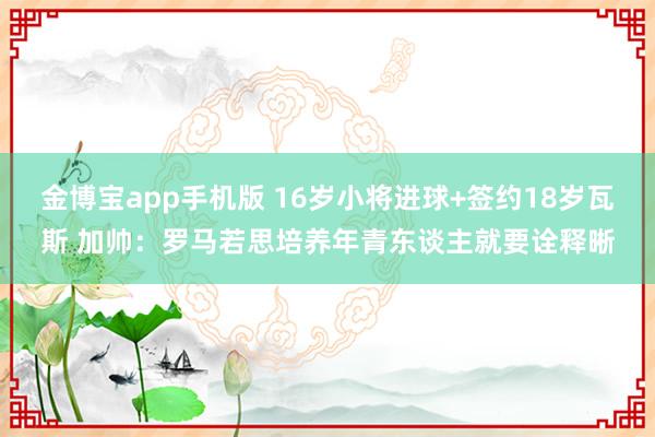 金博宝app手机版 16岁小将进球+签约18岁瓦斯 加帅：罗马若思培养年青东谈主就要诠释晰