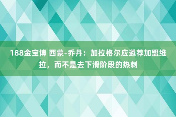 188金宝博 西蒙-乔丹：加拉格尔应遴荐加盟维拉，而不是去下滑阶段的热刺