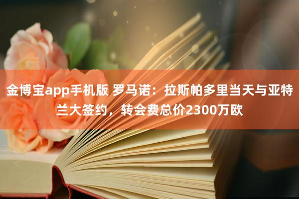 金博宝app手机版 罗马诺：拉斯帕多里当天与亚特兰大签约，转会费总价2300万欧