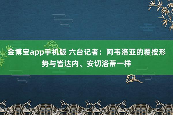 金博宝app手机版 六台记者：阿韦洛亚的覆按形势与皆达内、安切洛蒂一样