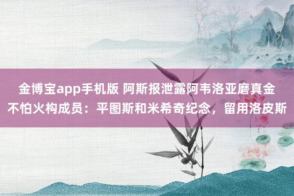 金博宝app手机版 阿斯报泄露阿韦洛亚磨真金不怕火构成员：平图斯和米希奇纪念，留用洛皮斯