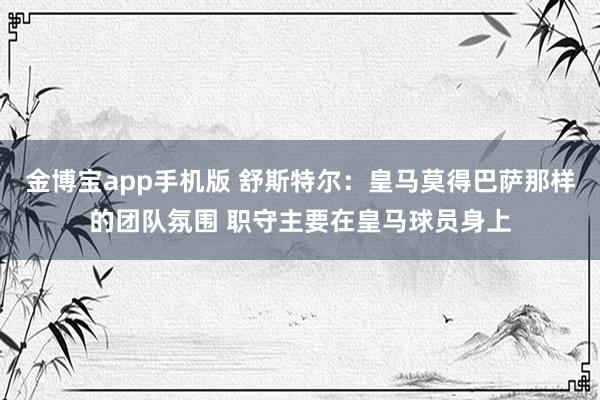 金博宝app手机版 舒斯特尔：皇马莫得巴萨那样的团队氛围 职守主要在皇马球员身上
