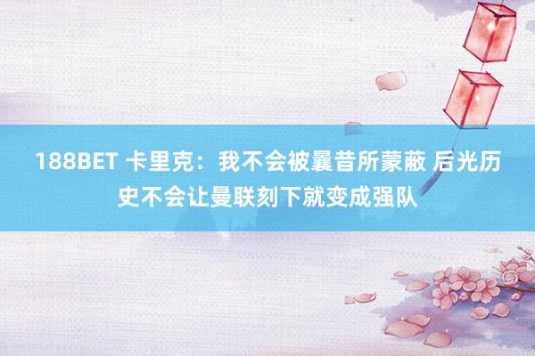 188BET 卡里克：我不会被曩昔所蒙蔽 后光历史不会让曼联刻下就变成强队