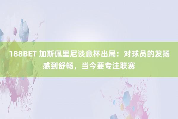 188BET 加斯佩里尼谈意杯出局：对球员的发扬感到舒畅，当今要专注联赛