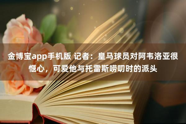 金博宝app手机版 记者：皇马球员对阿韦洛亚很惬心，可爱他与托雷斯唠叨时的派头