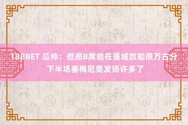 188BET 瓜帅：但愿B席能在曼城效能很万古分 下半场塞梅尼奥发扬许多了