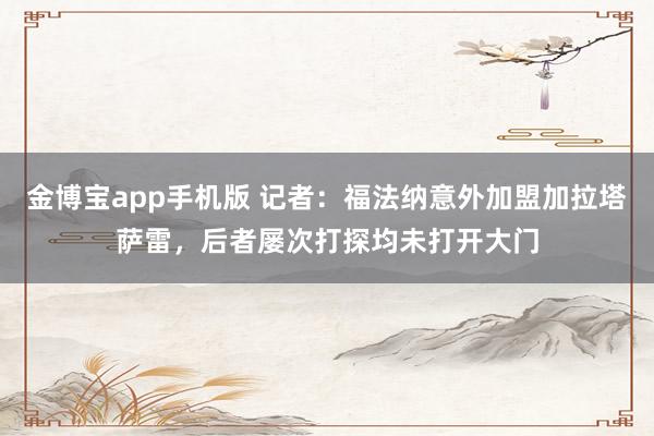 金博宝app手机版 记者：福法纳意外加盟加拉塔萨雷，后者屡次打探均未打开大门