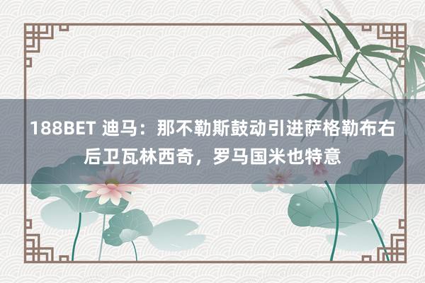 188BET 迪马：那不勒斯鼓动引进萨格勒布右后卫瓦林西奇，罗马国米也特意