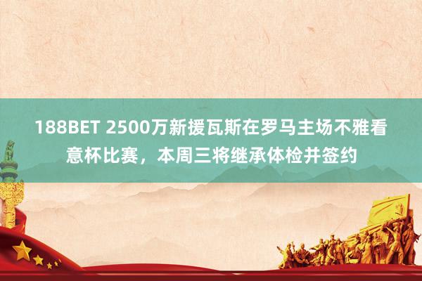 188BET 2500万新援瓦斯在罗马主场不雅看意杯比赛，本周三将继承体检并签约