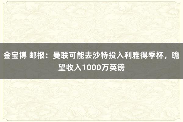 金宝博 邮报：曼联可能去沙特投入利雅得季杯，瞻望收入1000万英镑